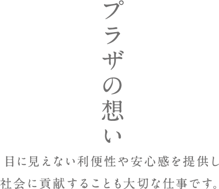 プラザの想い 目に見えない利便性や安心感を提供し社会に貢献することも大切な仕事です。